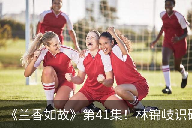 《兰香如故》第41集！林锦岐识破兰香真实身份，双向焚证护余生