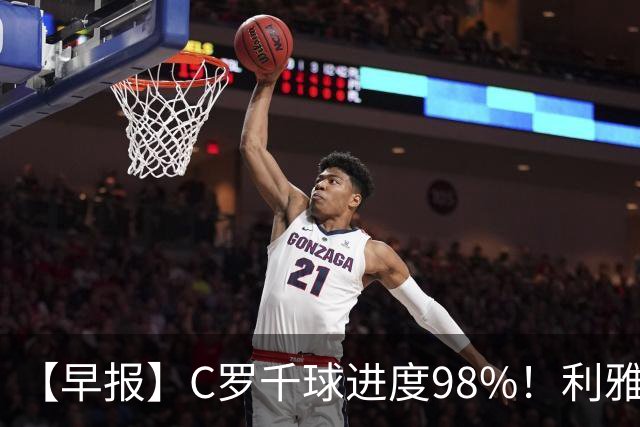 【早报】C罗千球进度98%！利雅得胜利大胜！