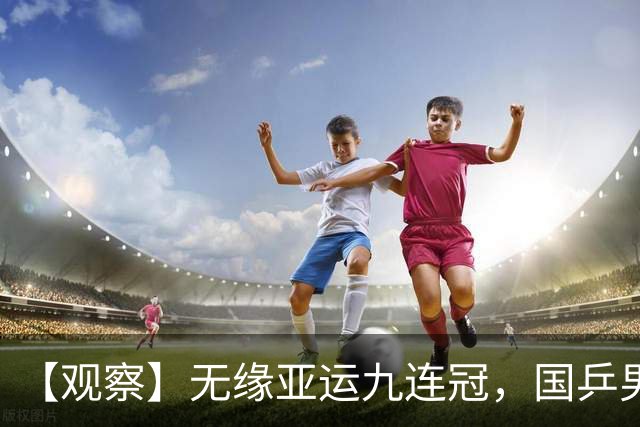 【观察】无缘亚运九连冠，国乒男团为何输给日本队？