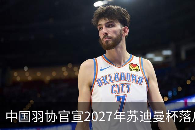 中国羽协官宣2027年苏迪曼杯落户北京，赛程共12天
