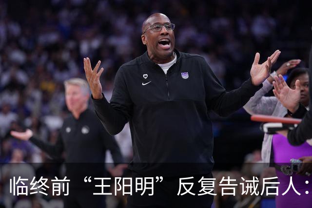 临终前“王阳明”反复告诫后人：能真正护你一生的，从来不是家财万贯，而是这两条做人的根本之道