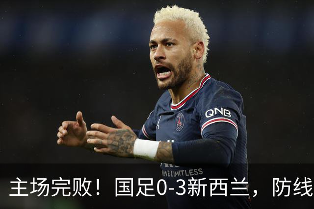 主场完败！国足0-3新西兰，防线被多次打穿19岁混血小将黄晟豪首秀