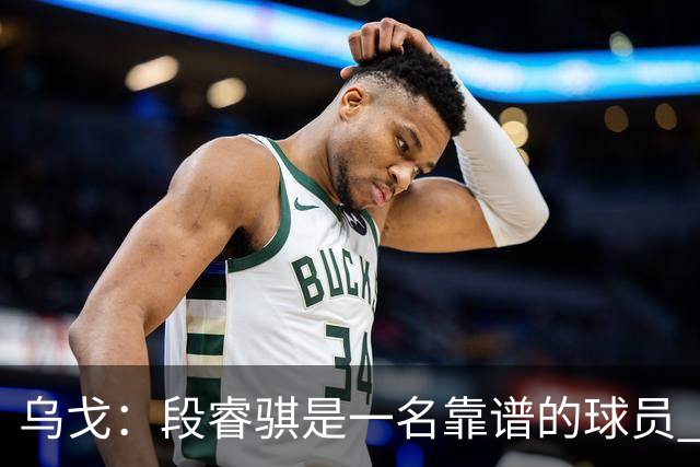 乌戈：段睿骐是一名靠谱的球员 还很年轻 仍然还有提升空间