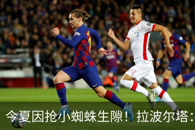 今夏因抢小蜘蛛生隙！拉波尔塔：和马竞CEO已经翻篇 关系重回正轨