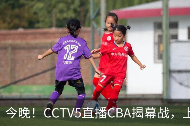 今晚！CCTV5直播CBA揭幕战，上海男篮VS深圳，张镇麟+王哲林领衔，姚明老东家剑指开门红