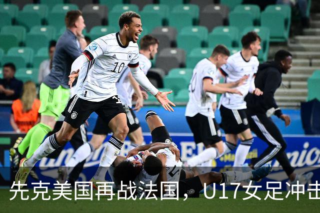 先克美国再战法国，U17女足冲击历史新高