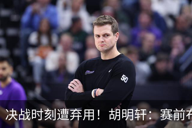 决战时刻遭弃用！胡明轩：赛前布置的东西都没做好 需要接受和面对