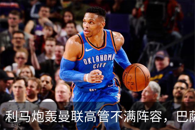 利马炮轰曼联高管不满阵容，巴萨伺机免签