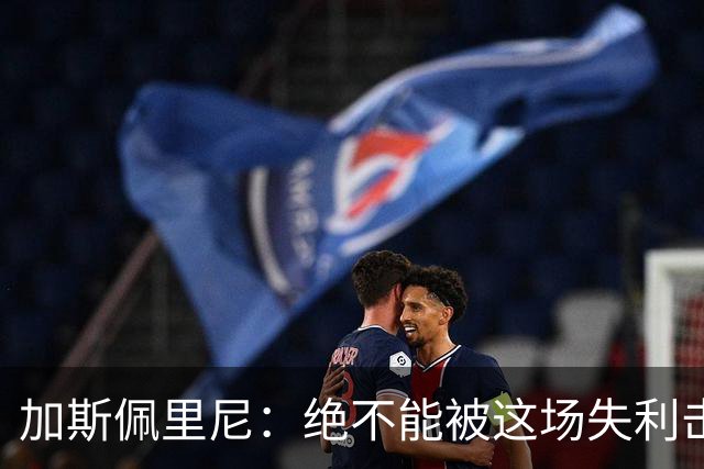 加斯佩里尼：绝不能被这场失利击垮；科内的问题比迪巴拉严重