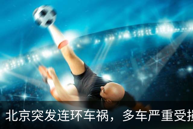 北京突发连环车祸，多车严重受损！