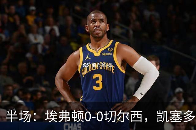 半场：埃弗顿0-0切尔西，凯塞多中柱，大马丁救险