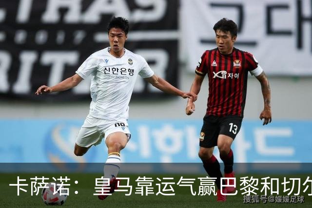 卡萨诺：皇马靠运气赢巴黎和切尔西 安帅没让人进步