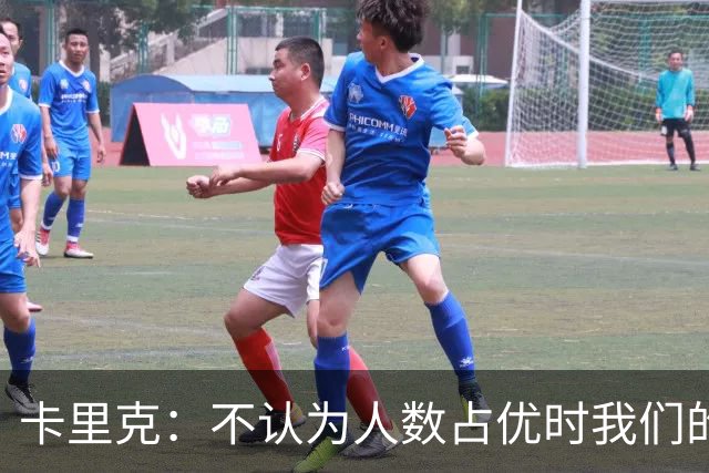 卡里克：不认为人数占优时我们的比赛变得更艰难
