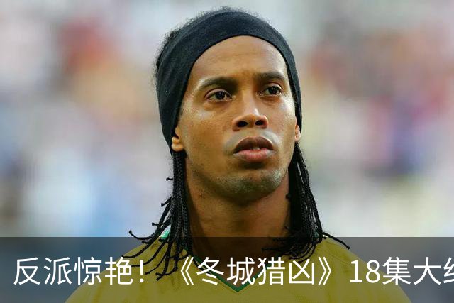 反派惊艳！《冬城猎凶》18集大结局，是我今年看过最沉浸的大结局