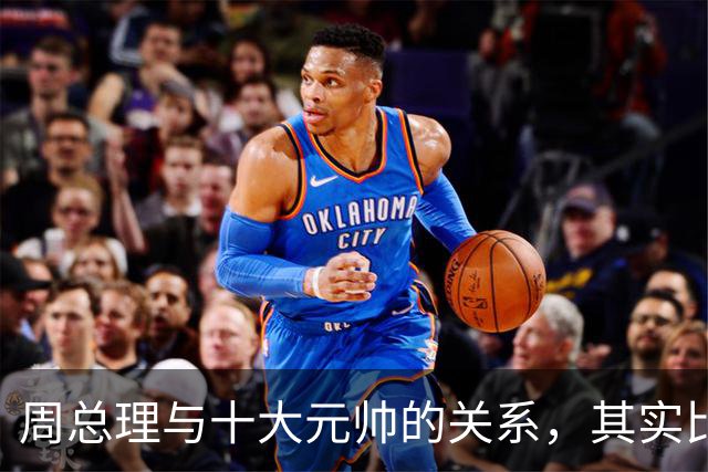 周总理与十大元帅的关系，其实比毛主席与十大元帅更近