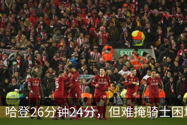 哈登26分钟24分，但难掩骑士困境！莫布里若无进步，该考虑交易了