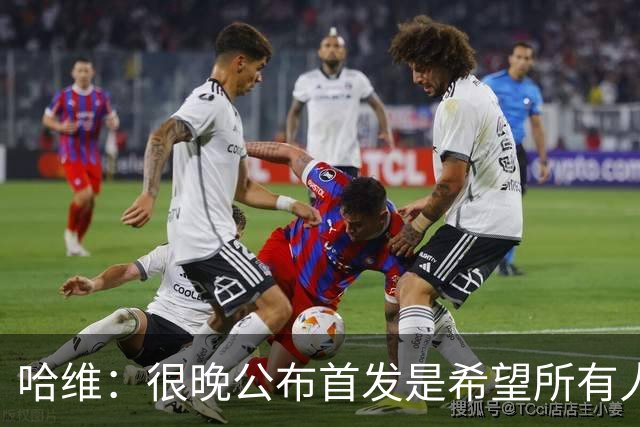 哈维：很晚公布首发是希望所有人保持专注，这是我的执教风格