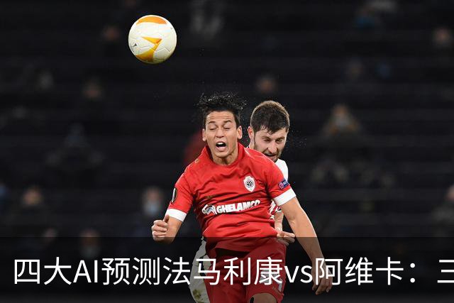 四大AI预测法马利康vs阿维卡：三家看主胜，DeepSeek倾向平局