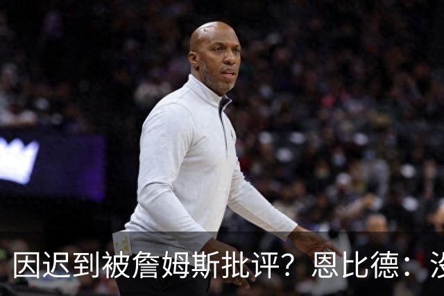 因迟到被詹姆斯批评？恩比德：没发生过，但为什么编的是我？