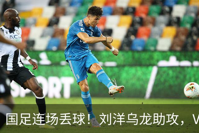国足连场丢球！刘洋乌龙助攻，VAR介入，8年首被巴勒斯坦破门