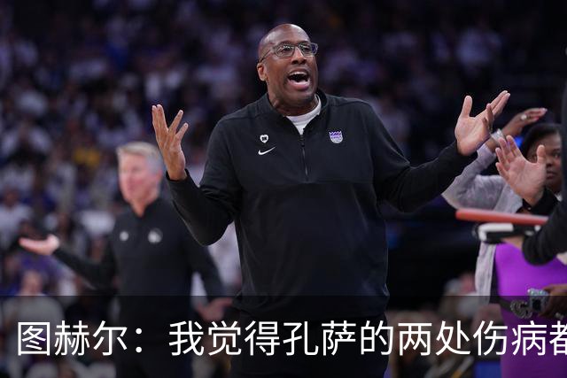 图赫尔：我觉得孔萨的两处伤病都不算严重，不过我们不会去冒险