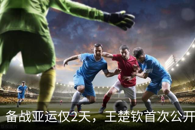 备战亚运仅2天，王楚钦首次公开退赛真相，实情远超大众所料