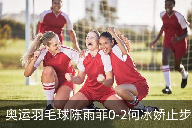 奥运羽毛球陈雨菲0-2何冰娇止步8强 卫冕之路终结
