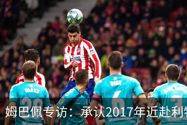 姆巴佩专访：承认2017年近赴利物浦，坦然争金球奖