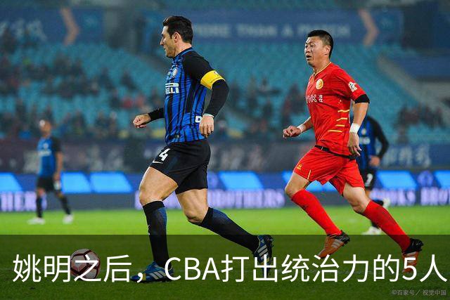 姚明之后，CBA打出统治力的5人盘点！易建联第二