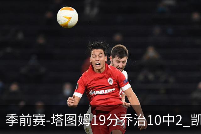 季前赛-塔图姆19分乔治10中2 凯尔特人胜黄蜂