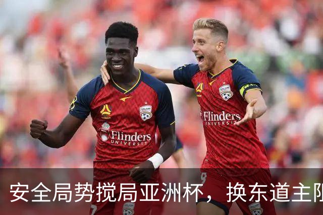 安全局势搅局亚洲杯，换东道主阻力重重，延期成优先预案