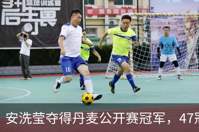 安洗莹夺得丹麦公开赛冠军，47冠登顶羽毛球女单历史第一人