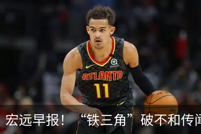 宏远早报！“铁三角”破不和传闻，徐杰获状元盛赞，博日奇验货成功