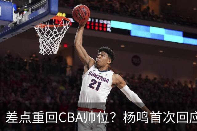 差点重回CBA帅位？杨鸣首次回应，离签约只差一步，会是广东吗？