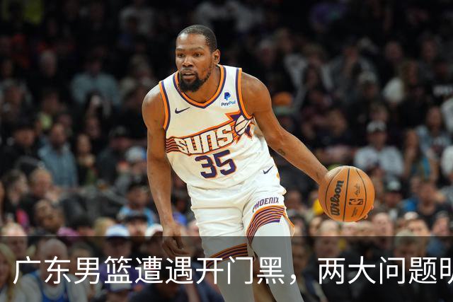广东男篮遭遇开门黑，两大问题明显，胡明轩状态欠佳，阿祖需调整