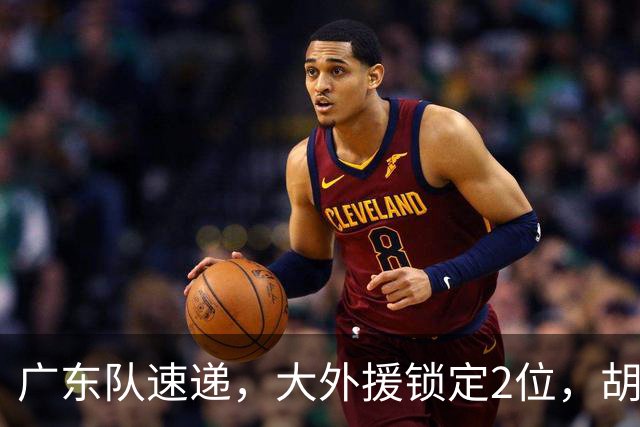广东队速递，大外援锁定2位，胡明轩挑战上海，广东旧将闯大祸了