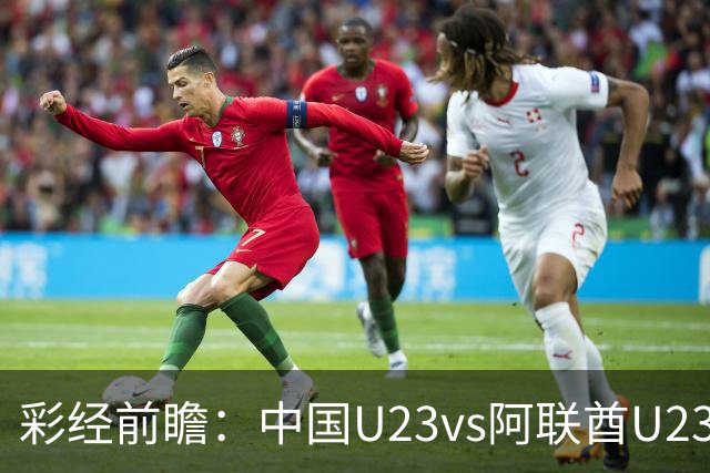 彩经前瞻：中国U23vs阿联酋U23，看好中国U23大比分获胜