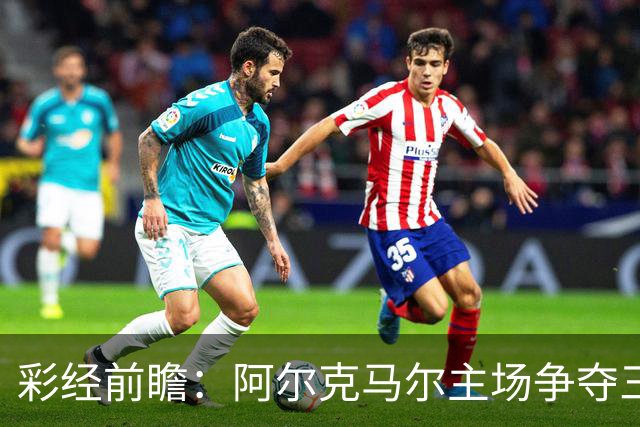 彩经前瞻：阿尔克马尔主场争夺三分，特温特恐难以抵挡