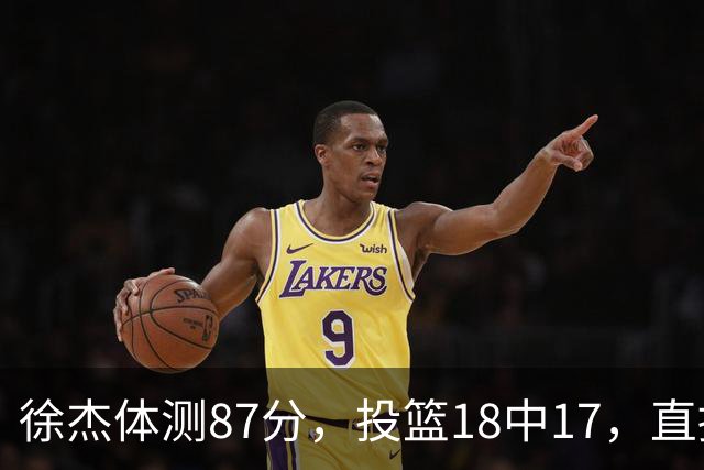 徐杰体测87分，投篮18中17，直接冲头名，这是要“疯狂”的节奏？
