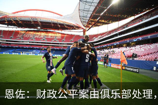 恩佐：财政公平案由俱乐部处理，不影响我们球员备战
