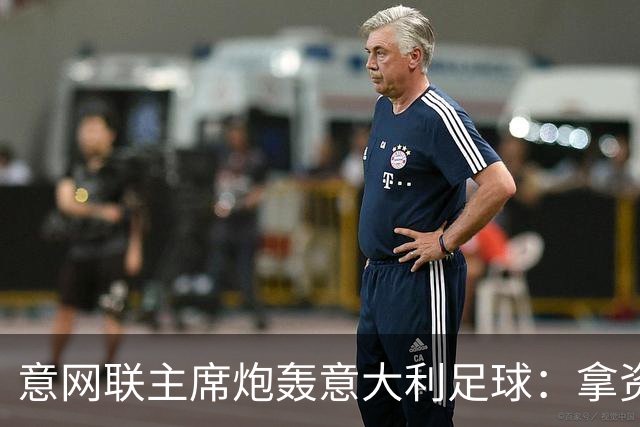 意网联主席炮轰意大利足球：拿资源过多，缺少改革动力