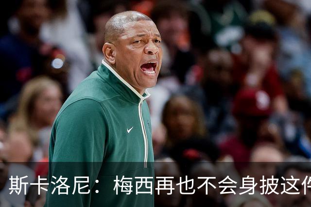 斯卡洛尼：梅西再也不会身披这件战袍了，我感到震撼和恍惚