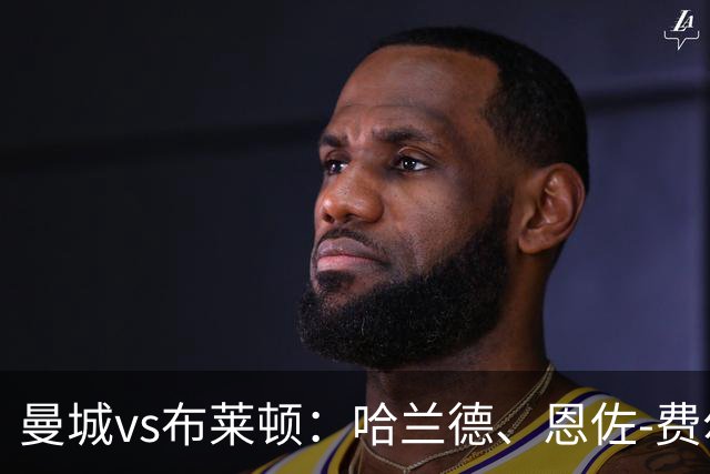曼城vs布莱顿：哈兰德、恩佐-费尔南德斯首发，格罗斯、卢卡-武什科维奇出战