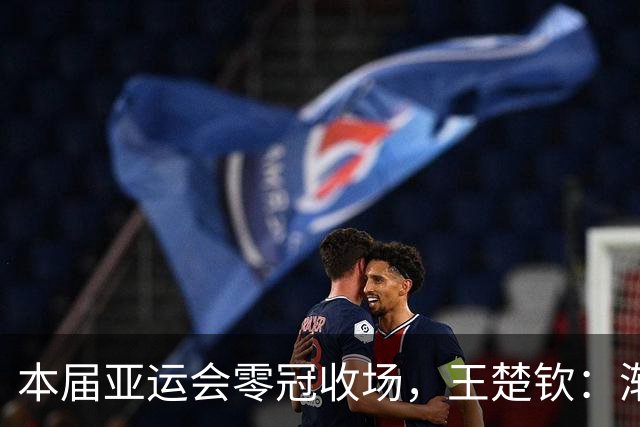 本届亚运会零冠收场，王楚钦：渐渐找不到打球的感觉
