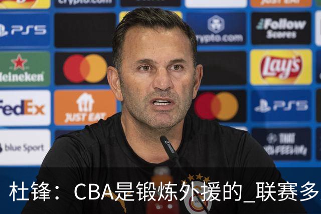 杜锋：CBA是锻炼外援的 联赛多少场也没用 国家队后卫支配球机会很小