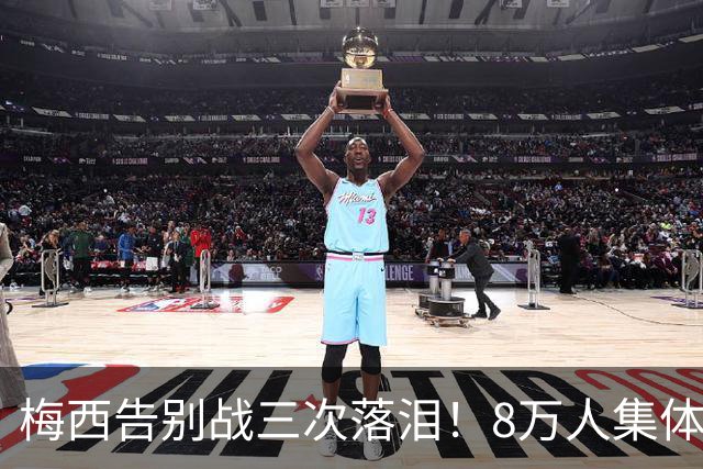 梅西告别战三次落泪！8万人集体欢呼，斯卡洛尼哭成泪人，讲不出再见