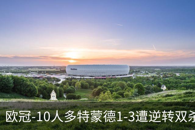 欧冠-10人多特蒙德1-3遭逆转双杀 贾府提前出线