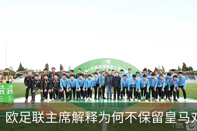 欧足联主席解释为何不保留皇马对本菲卡的抽签结果