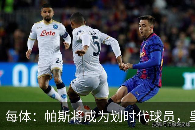 每体：帕斯将成为划时代球员，皇马放走他的决定在竞技层面受质疑