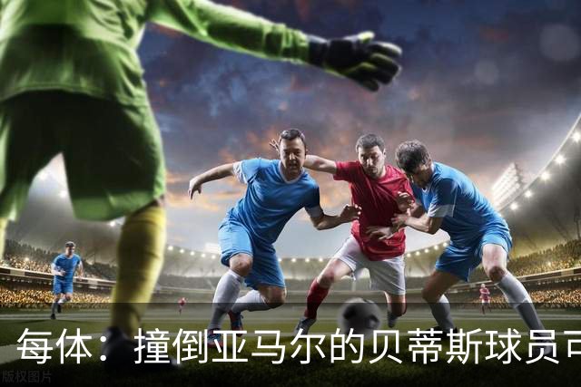 每体：撞倒亚马尔的贝蒂斯球员可被禁赛4-12场，最终很可能是4场